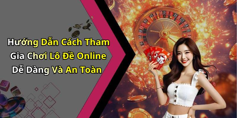 Hướng Dẫn Cách Tham Gia Chơi Lô Đề Online Dễ Dàng Và An Toàn
