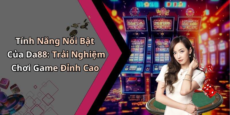 Tính Năng Nổi Bật Của Da88: Trải Nghiệm Chơi Game Đỉnh Cao