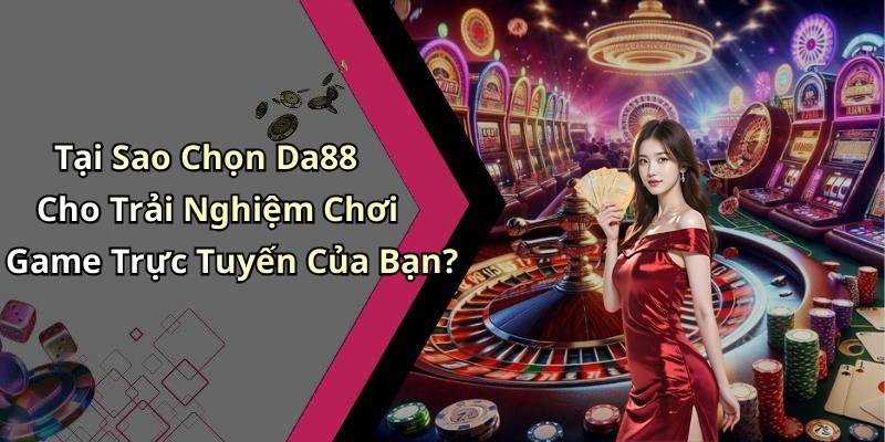 Tại Sao Chọn Da88 Cho Trải Nghiệm Chơi Game Trực Tuyến Của Bạn?