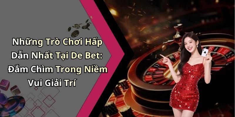 Những Trò Chơi Hấp Dẫn Nhất Tại De Bet: Đắm Chìm Trong Niềm Vui Giải Trí