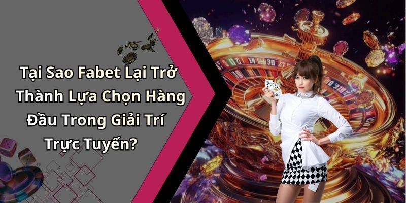 Tại Sao Fabet Lại Trở Thành Lựa Chọn Hàng Đầu Trong Giải Trí Trực Tuyến?