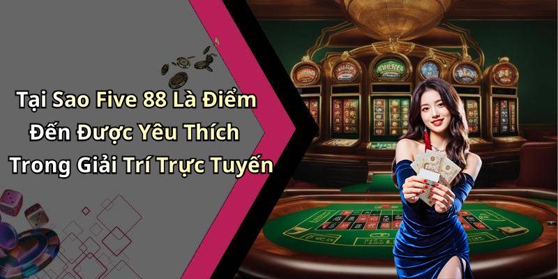 Tại Sao Five 88 Là Điểm Đến Được Yêu Thích Trong Giải Trí Trực Tuyến