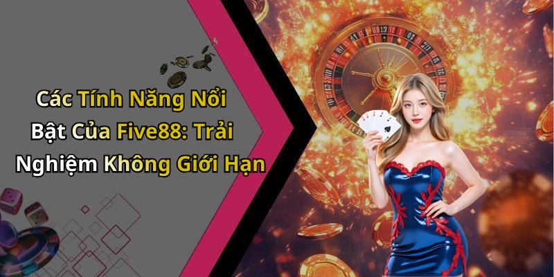 Các Tính Năng Nổi Bật Của Five88: Trải Nghiệm Không Giới Hạn