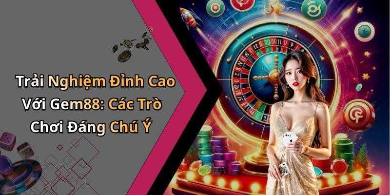 Trải Nghiệm Đỉnh Cao Với Gem88: Các Trò Chơi Đáng Chú Ý