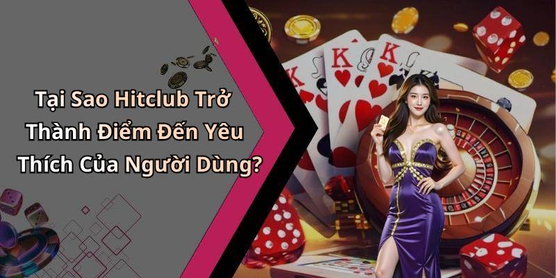 Tại Sao Hitclub Trở Thành Điểm Đến Yêu Thích Của Người Dùng?