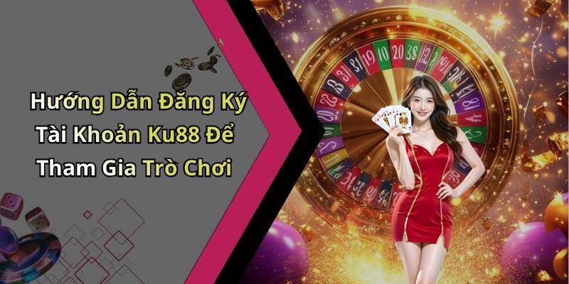 Hướng Dẫn Đăng Ký Tài Khoản Ku88 Để Tham Gia Trò Chơi