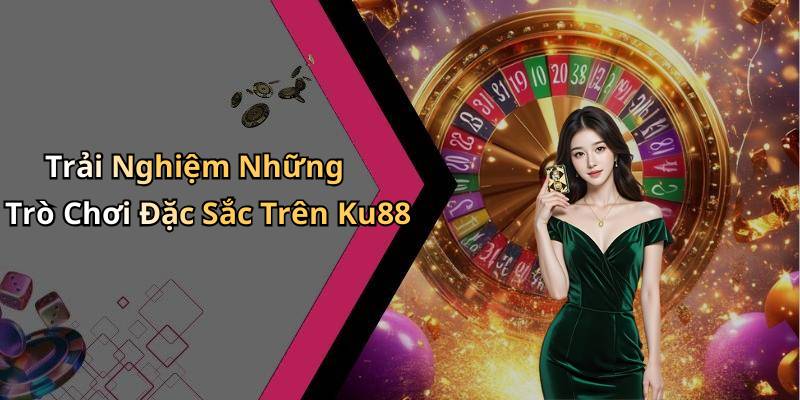 Trải Nghiệm Những Trò Chơi Đặc Sắc Trên Ku88