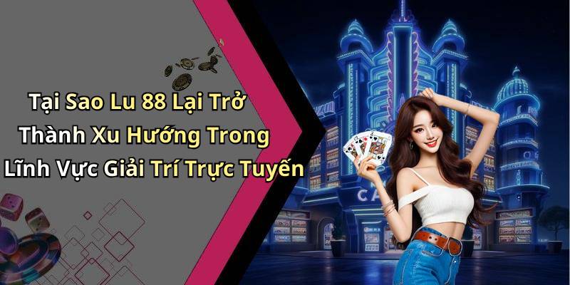 Tại Sao Lu 88 Lại Trở Thành Xu Hướng Trong Lĩnh Vực Giải Trí Trực Tuyến