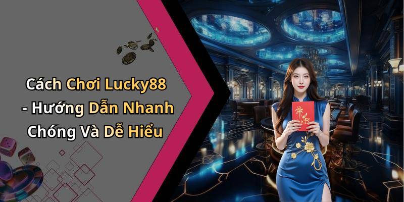 Cách Chơi Lucky88 - Hướng Dẫn Nhanh Chóng Và Dễ Hiểu