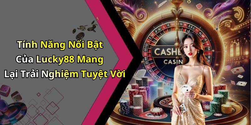 Tính Năng Nổi Bật Của Lucky88 Mang Lại Trải Nghiệm Tuyệt Vời