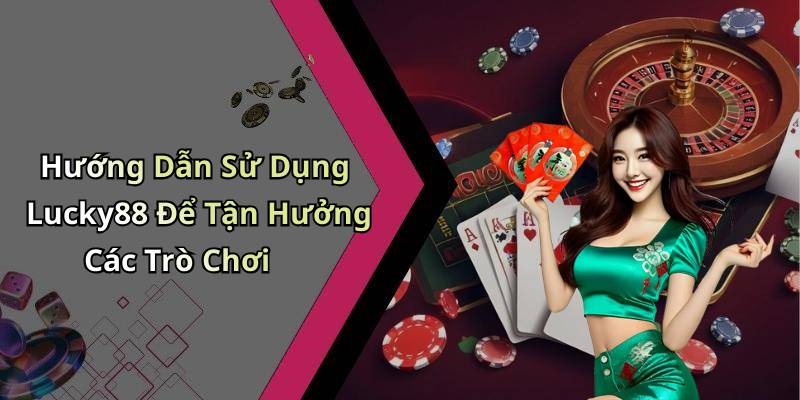 Hướng Dẫn Sử Dụng Lucky88 Để Tận Hưởng Các Trò Chơi
