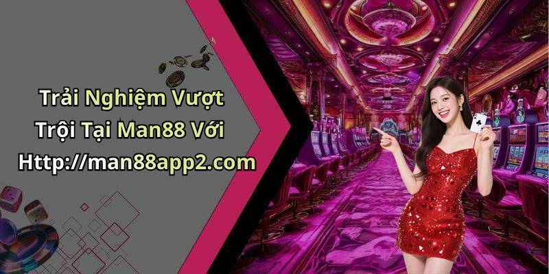 Trải Nghiệm Vượt Trội Tại Man88 Với Http://man88app2.com