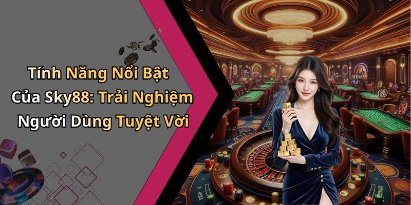Tính Năng Nổi Bật Của Sky88: Trải Nghiệm Người Dùng Tuyệt Vời