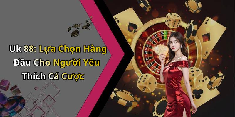 Uk 88: Lựa Chọn Hàng Đầu Cho Người Yêu Thích Cá Cược
