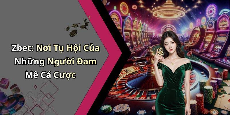 Zbet: Nơi Tụ Hội Của Những Người Đam Mê Cá Cược